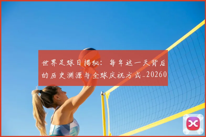 世界足球日揭秘：每年这一天背后的历史渊源与全球庆祝方式_20260609201438