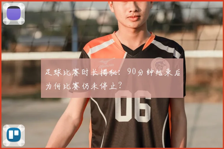 足球比赛时长揭秘:90分钟结束后为何比赛仍未停止?