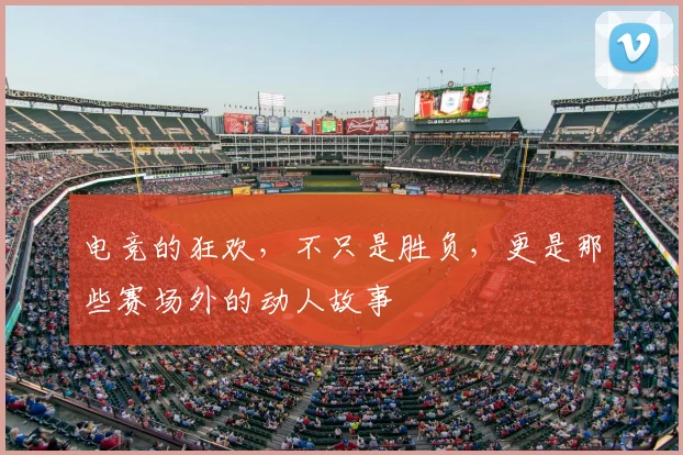 电竞的狂欢，不只是胜负，更是那些赛场外的动人故事
