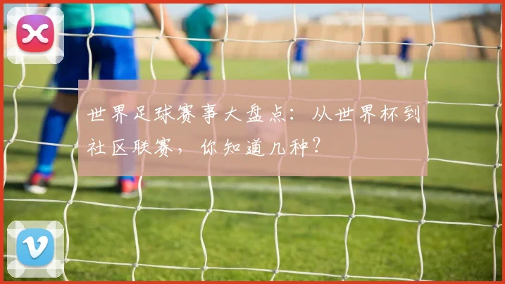世界足球赛事大盘点：从世界杯到社区联赛，你知道几种？