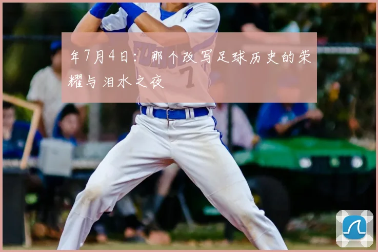 年7月4日:那个改写足球历史的荣耀与泪水之夜