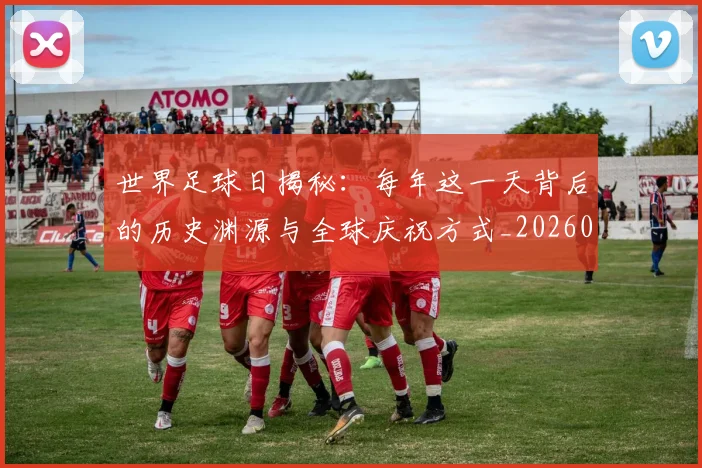世界足球日揭秘:每年这一天背后的历史渊源与全球庆祝方式_20260609201438