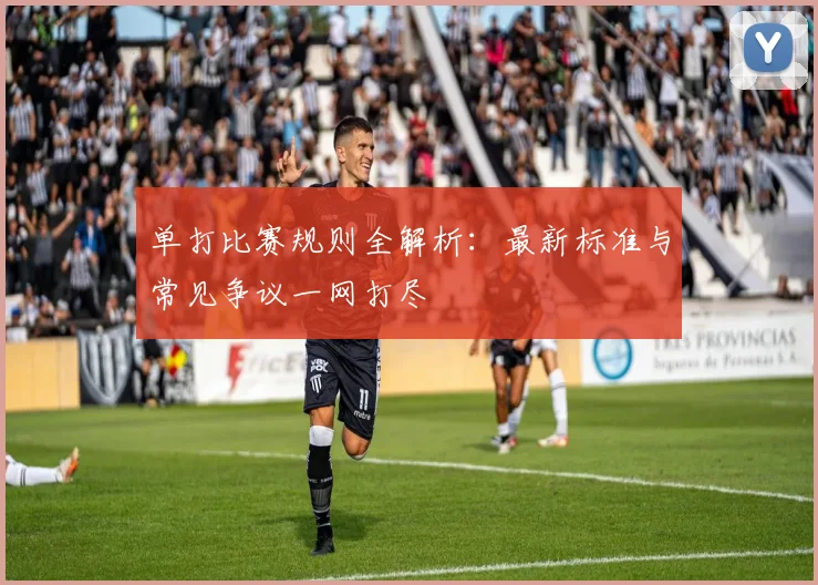 单打比赛规则全解析：最新标准与常见争议一网打尽