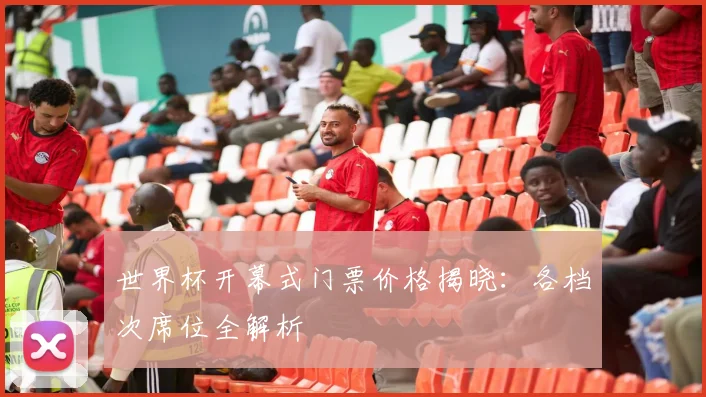 世界杯开幕式门票价格揭晓：各档次席位全解析