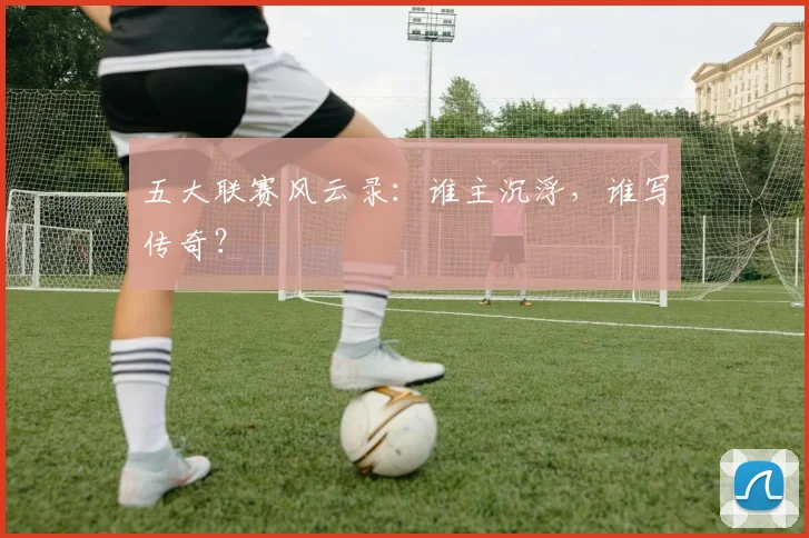 五大联赛风云录：谁主沉浮，谁写传奇？
