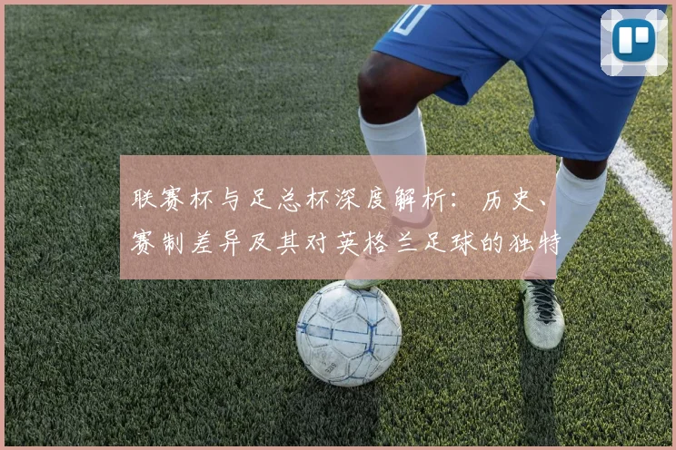 联赛杯与足总杯深度解析:历史、赛制差异及其对英格兰足球的独特影响