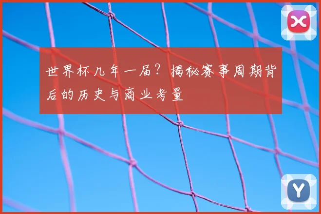 世界杯几年一届？揭秘赛事周期背后的历史与商业考量