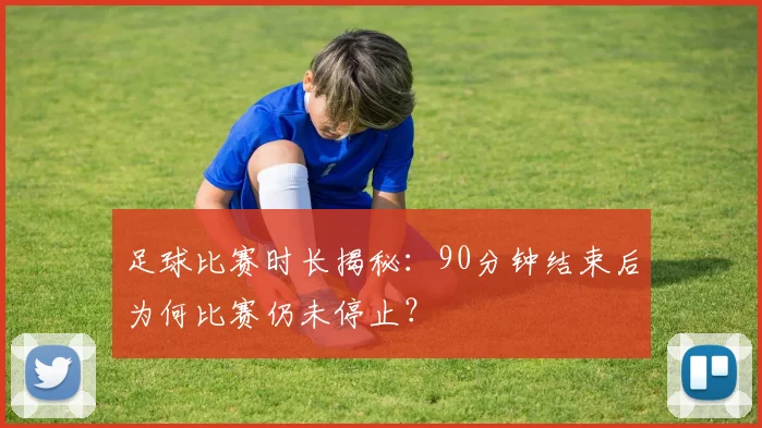 足球比赛时长揭秘：90分钟结束后为何比赛仍未停止？