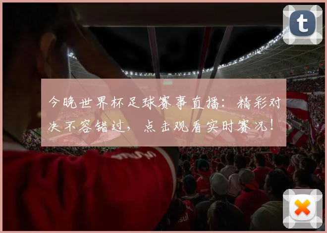 今晚世界杯足球赛事直播:精彩对决不容错过,点击观看实时赛况!