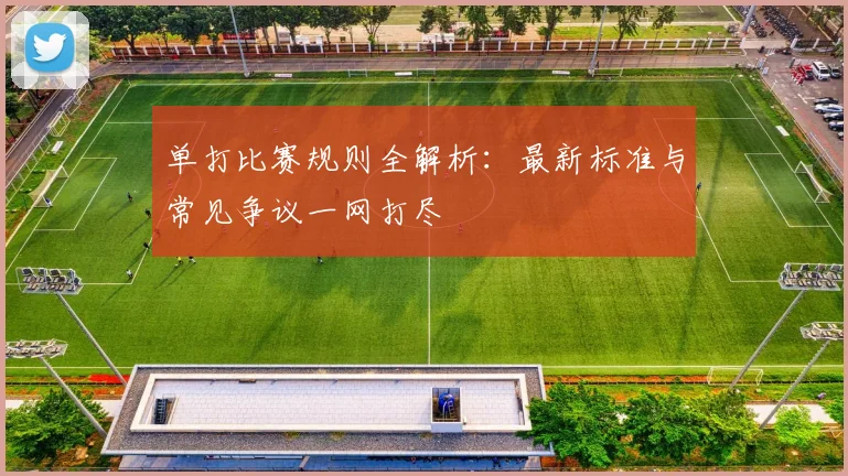 单打比赛规则全解析：最新标准与常见争议一网打尽