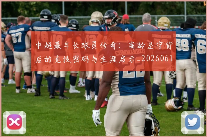 中超最年长球员传奇：高龄坚守背后的竞技密码与生涯启示_20260610190402