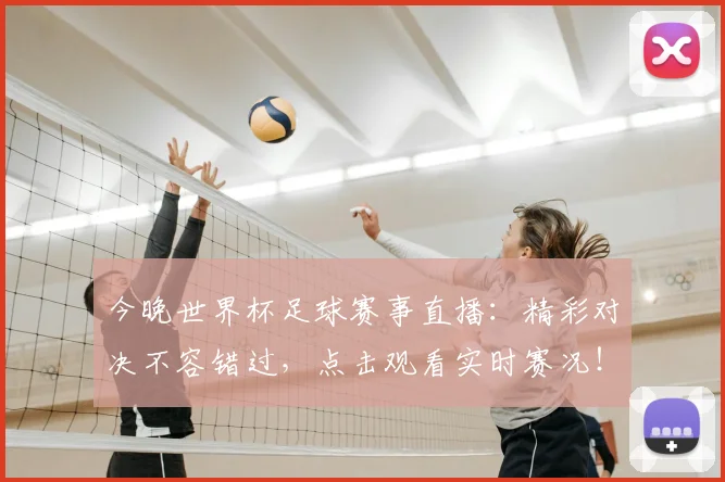 今晚世界杯足球赛事直播：精彩对决不容错过，点击观看实时赛况！