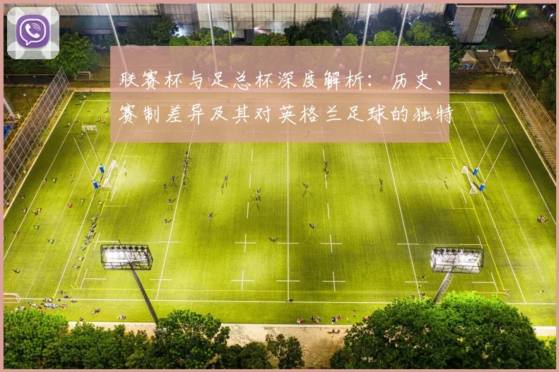 联赛杯与足总杯深度解析：历史、赛制差异及其对英格兰足球的独特影响
