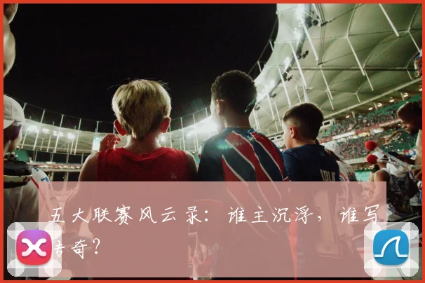五大联赛风云录:谁主沉浮,谁写传奇?