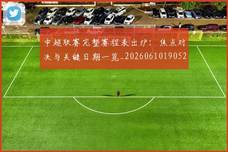 中超联赛完整赛程表出炉:焦点对决与关键日期一览_20260610190523